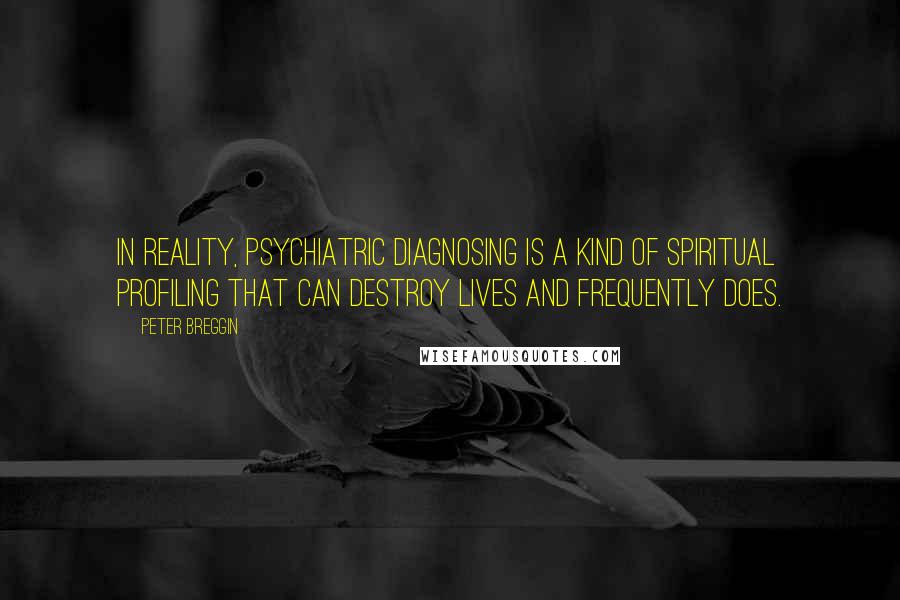 Peter Breggin quotes: In reality, psychiatric diagnosing is a kind of spiritual profiling that can destroy lives and frequently does.