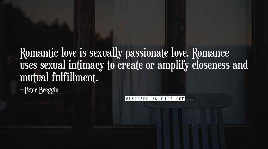 Peter Breggin quotes: Romantic love is sexually passionate love. Romance uses sexual intimacy to create or amplify closeness and mutual fulfillment.