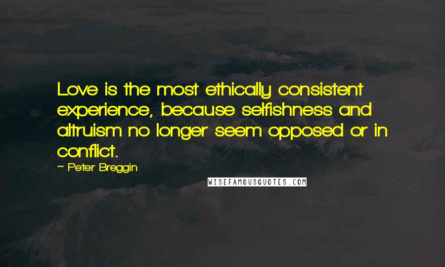 Peter Breggin quotes: Love is the most ethically consistent experience, because selfishness and altruism no longer seem opposed or in conflict.