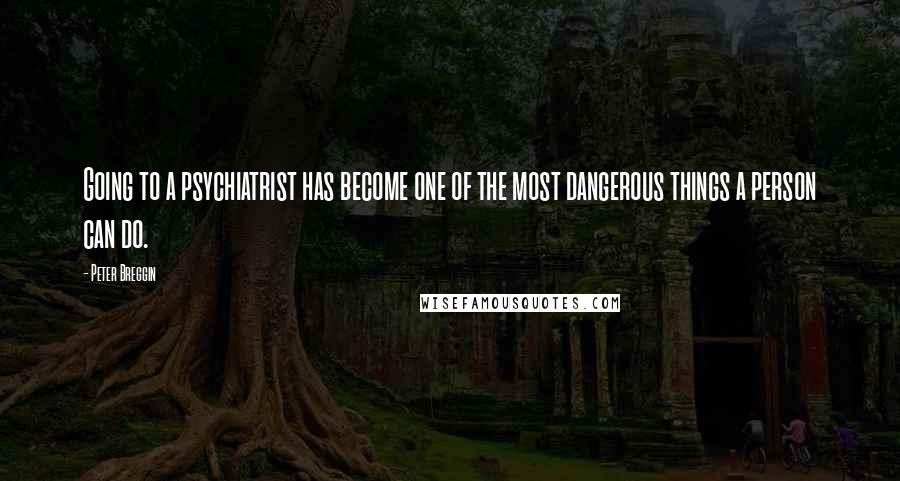 Peter Breggin quotes: Going to a psychiatrist has become one of the most dangerous things a person can do.