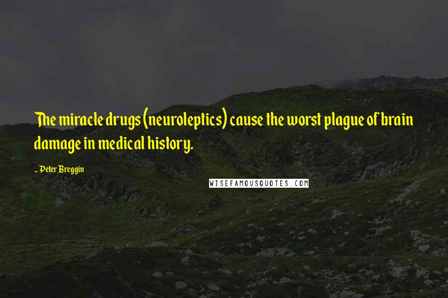 Peter Breggin quotes: The miracle drugs (neuroleptics) cause the worst plague of brain damage in medical history.