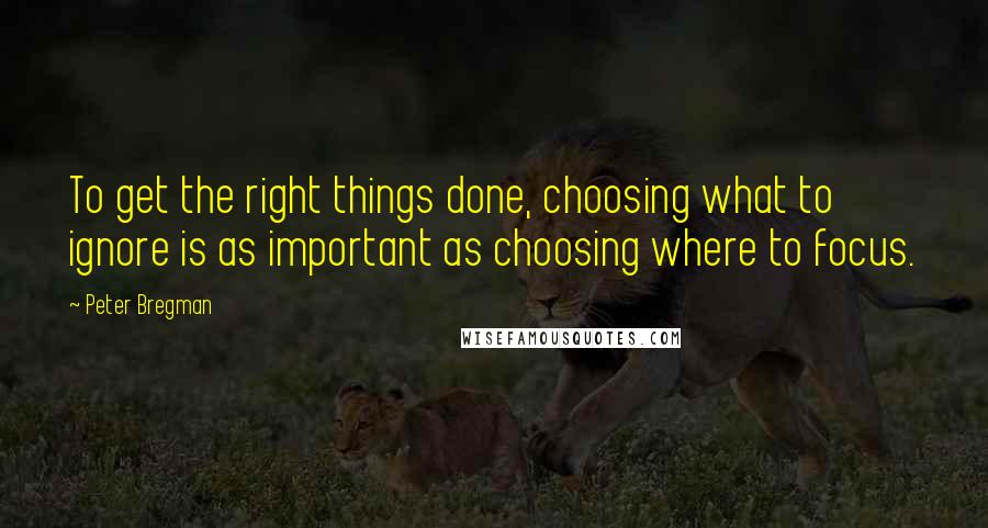 Peter Bregman quotes: To get the right things done, choosing what to ignore is as important as choosing where to focus.