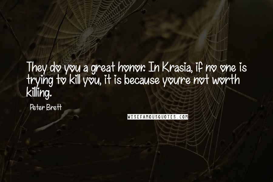 Peter Brett quotes: They do you a great honor. In Krasia, if no one is trying to kill you, it is because you're not worth killing.