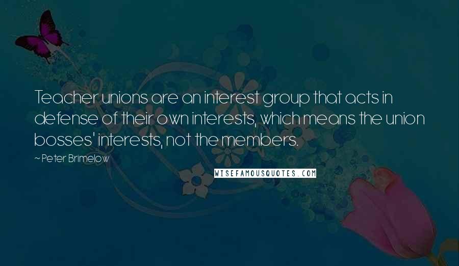 Peter Brimelow quotes: Teacher unions are an interest group that acts in defense of their own interests, which means the union bosses' interests, not the members. Peter Brimelow quotes: Teacher unions are an interest group that acts in defense of their own interests, which means the union bosses' interests, not the members.