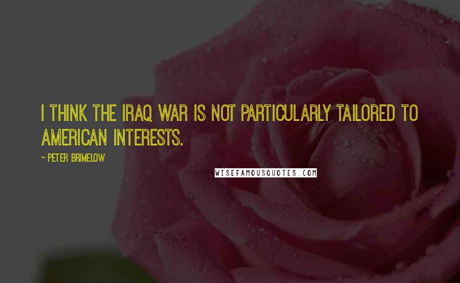 Peter Brimelow quotes: I think the Iraq War is not particularly tailored to American interests.