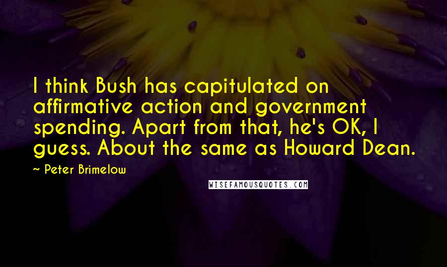 Peter Brimelow quotes: I think Bush has capitulated on affirmative action and government spending. Apart from that, he's OK, I guess. About the same as Howard Dean.