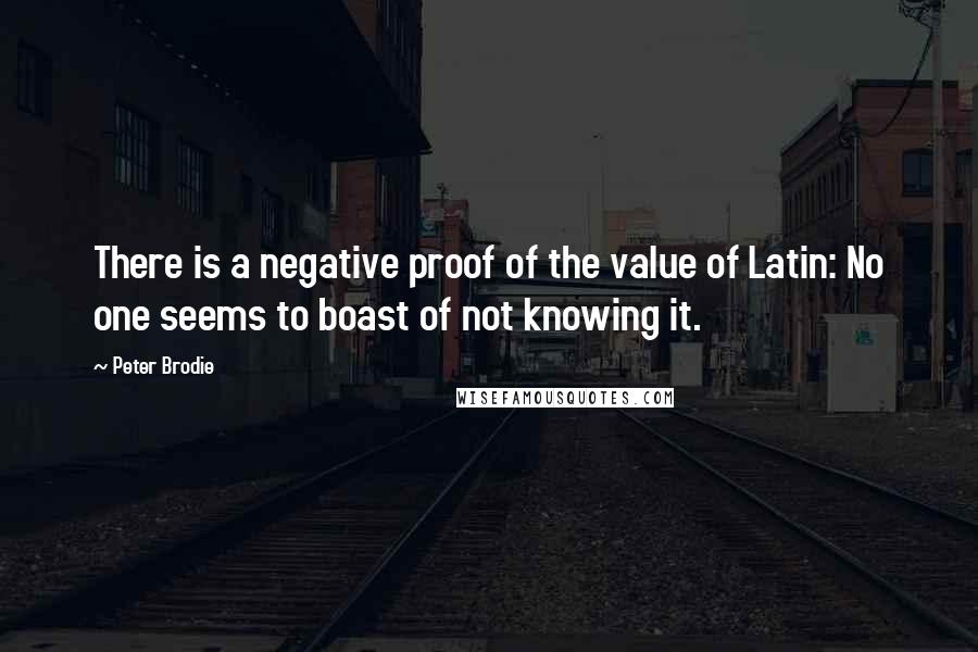 Peter Brodie quotes: There is a negative proof of the value of Latin: No one seems to boast of not knowing it.