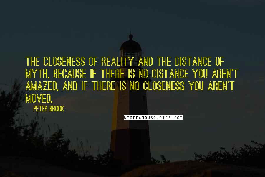 Peter Brook quotes: The closeness of reality and the distance of myth, because if there is no distance you aren't amazed, and if there is no closeness you aren't moved.
