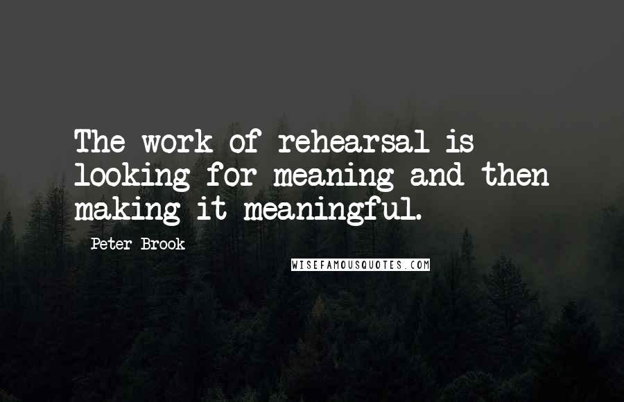 Peter Brook quotes: The work of rehearsal is looking for meaning and then making it meaningful.