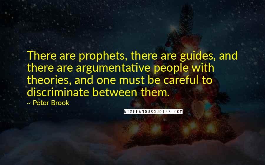 Peter Brook quotes: There are prophets, there are guides, and there are argumentative people with theories, and one must be careful to discriminate between them.