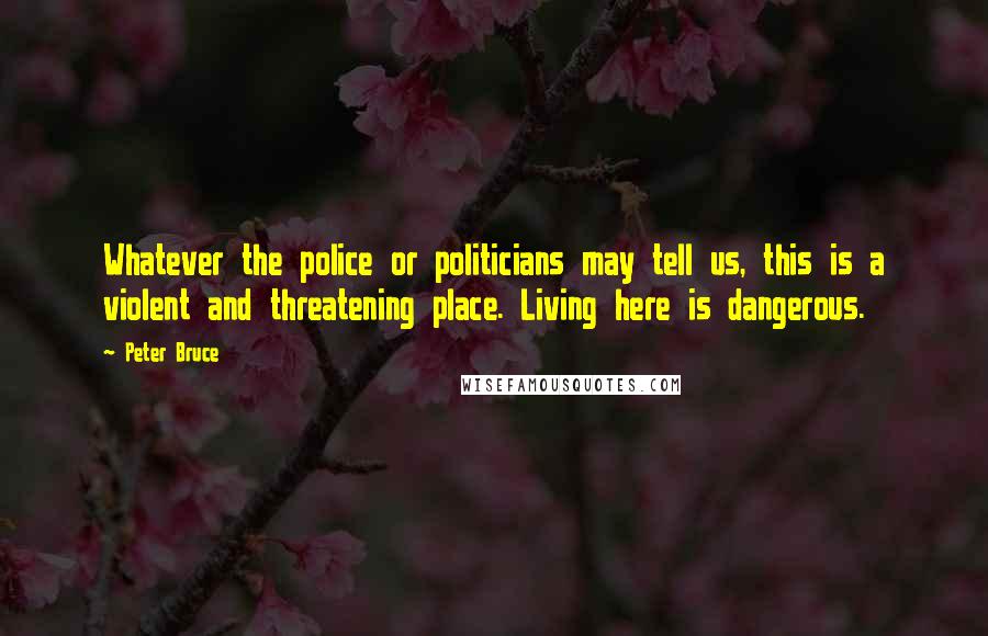 Peter Bruce quotes: Whatever the police or politicians may tell us, this is a violent and threatening place. Living here is dangerous.