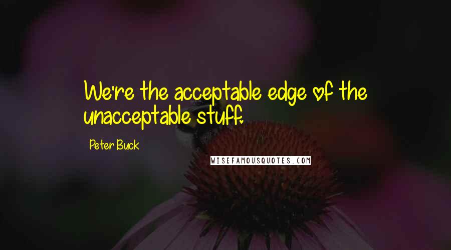 Peter Buck quotes: We're the acceptable edge of the unacceptable stuff.