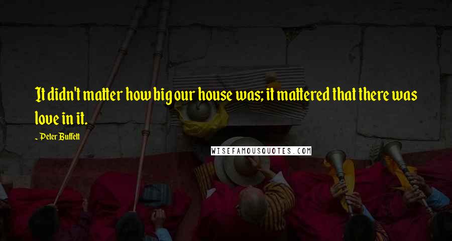 Peter Buffett quotes: It didn't matter how big our house was; it mattered that there was love in it.