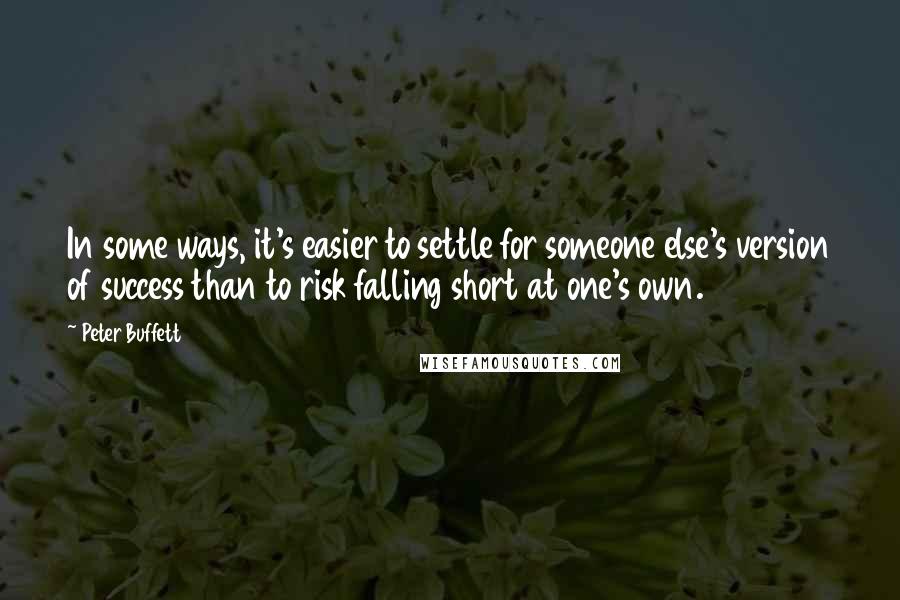 Peter Buffett quotes: In some ways, it's easier to settle for someone else's version of success than to risk falling short at one's own. Peter Buffett quotes: In some ways, it's easier to settle for someone else's version of success than to risk falling short at one's own.