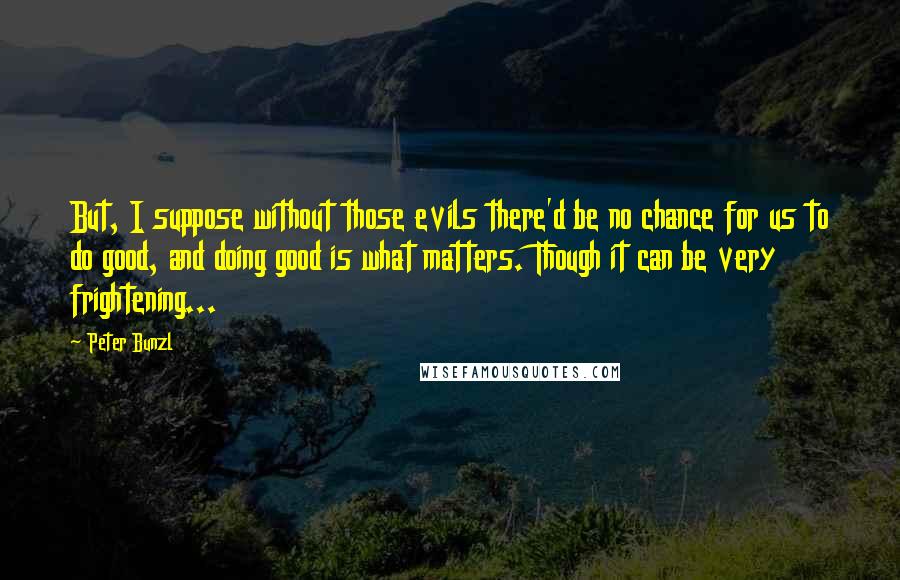 Peter Bunzl quotes: But, I suppose without those evils there'd be no chance for us to do good, and doing good is what matters. Though it can be very frightening...