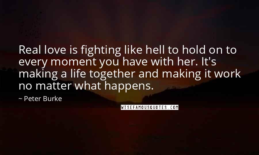 Peter Burke quotes: Real love is fighting like hell to hold on to every moment you have with her. It's making a life together and making it work no matter what happens.