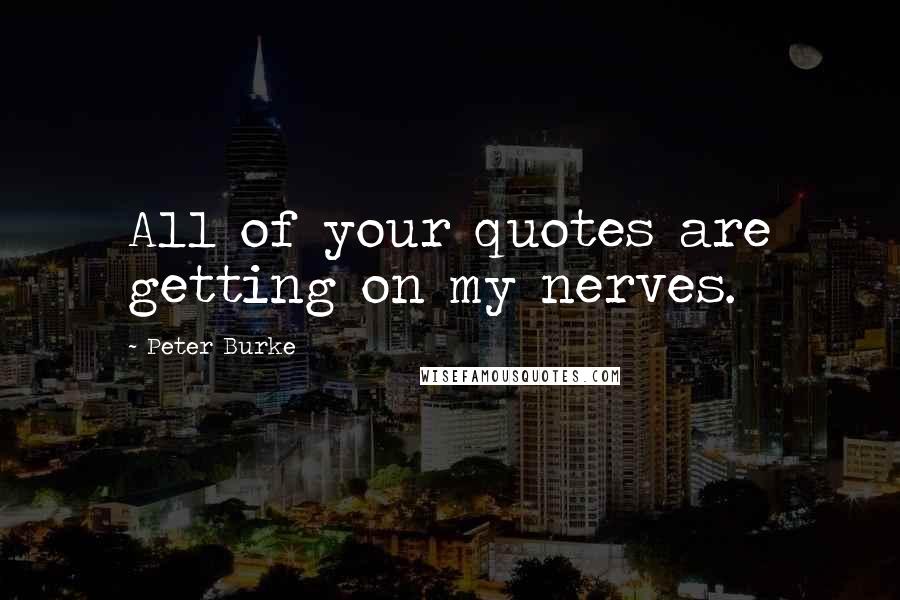 Peter Burke quotes: All of your quotes are getting on my nerves.