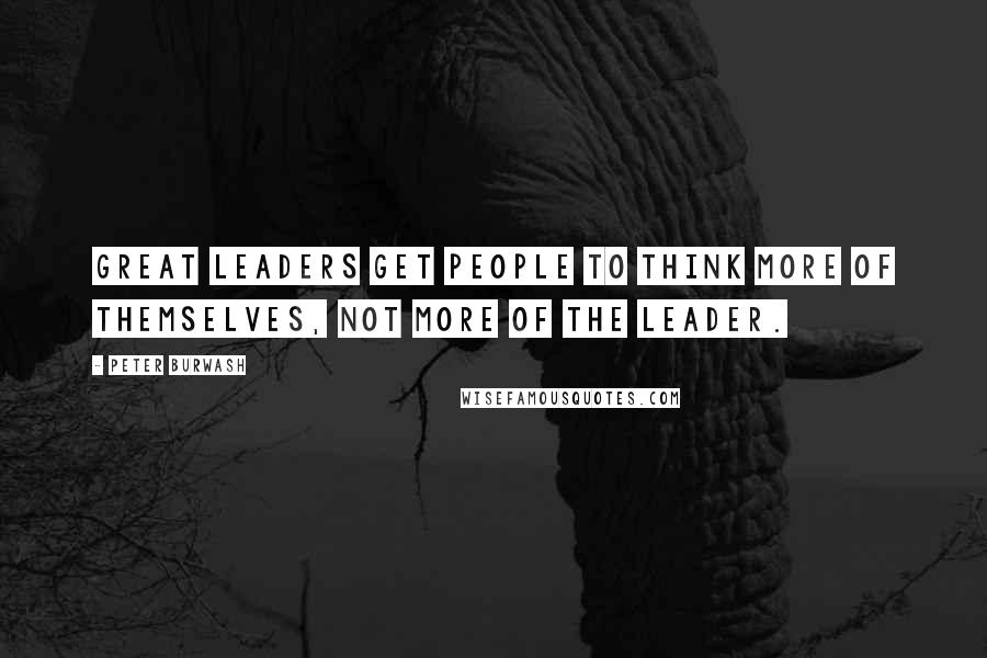 Peter Burwash quotes: Great leaders get people to think more of themselves, not more of the leader.