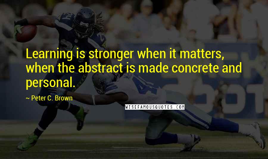 Peter C. Brown quotes: Learning is stronger when it matters, when the abstract is made concrete and personal.