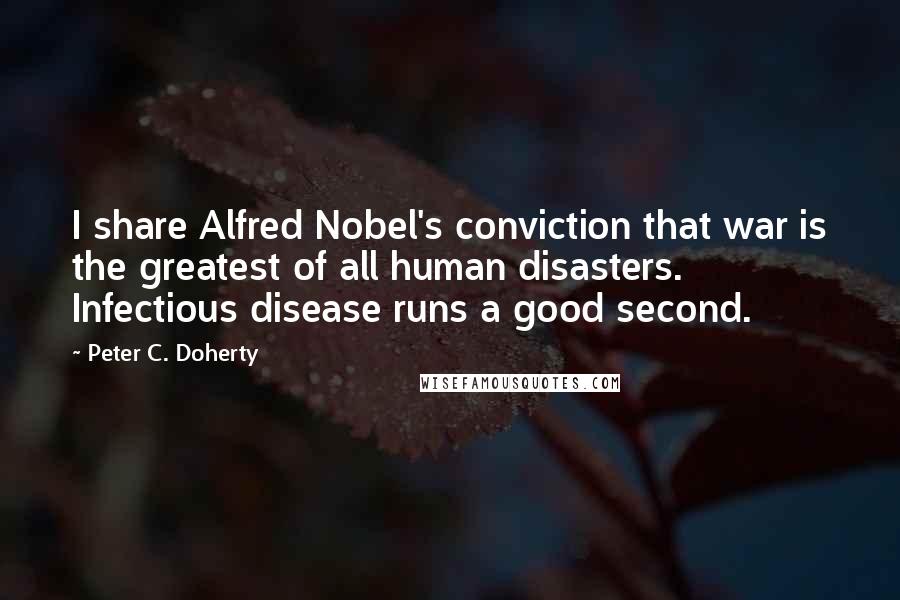 Peter C. Doherty quotes: I share Alfred Nobel's conviction that war is the greatest of all human disasters. Infectious disease runs a good second.