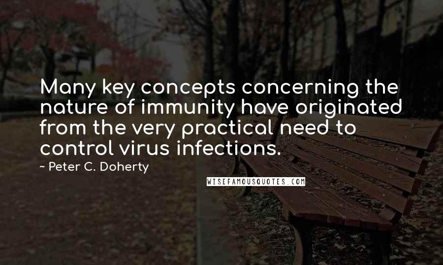 Peter C. Doherty quotes: Many key concepts concerning the nature of immunity have originated from the very practical need to control virus infections.