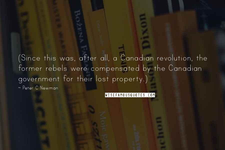 Peter C Newman quotes: (Since this was, after all, a Canadian revolution, the former rebels were compensated by the Canadian government for their lost property.)
