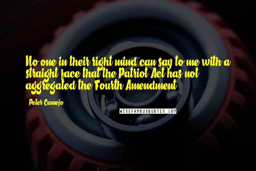 Peter Camejo quotes: No one in their right mind can say to me with a straight face that the Patriot Act has not aggregated the Fourth Amendment. Peter Camejo quotes: No one in their right mind can say to me with a straight face that the Patriot Act has not aggregated the Fourth Amendment.