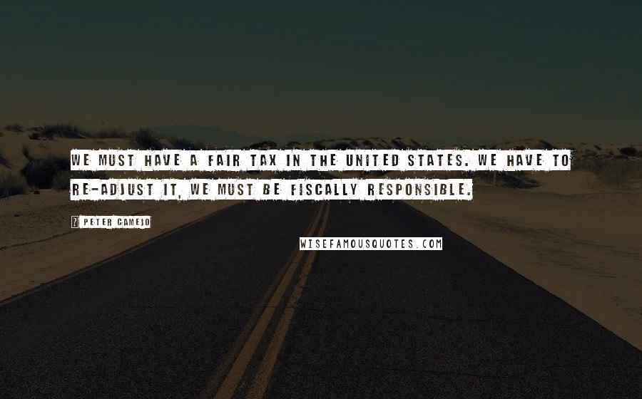 Peter Camejo quotes: We must have a fair tax in the United States. We have to re-adjust it, we must be fiscally responsible. Peter Camejo quotes: We must have a fair tax in the United States. We have to re-adjust it, we must be fiscally responsible.