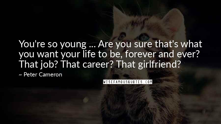 Peter Cameron quotes: You're so young ... Are you sure that's what you want your life to be, forever and ever? That job? That career? That girlfriend?