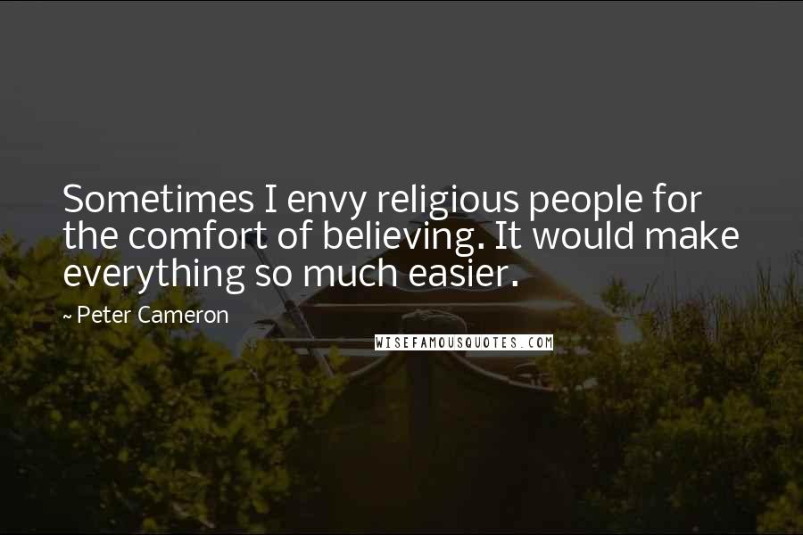 Peter Cameron quotes: Sometimes I envy religious people for the comfort of believing. It would make everything so much easier.