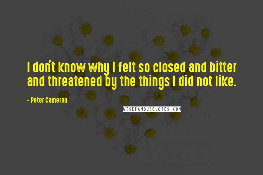 Peter Cameron quotes: I don't know why I felt so closed and bitter and threatened by the things I did not like.