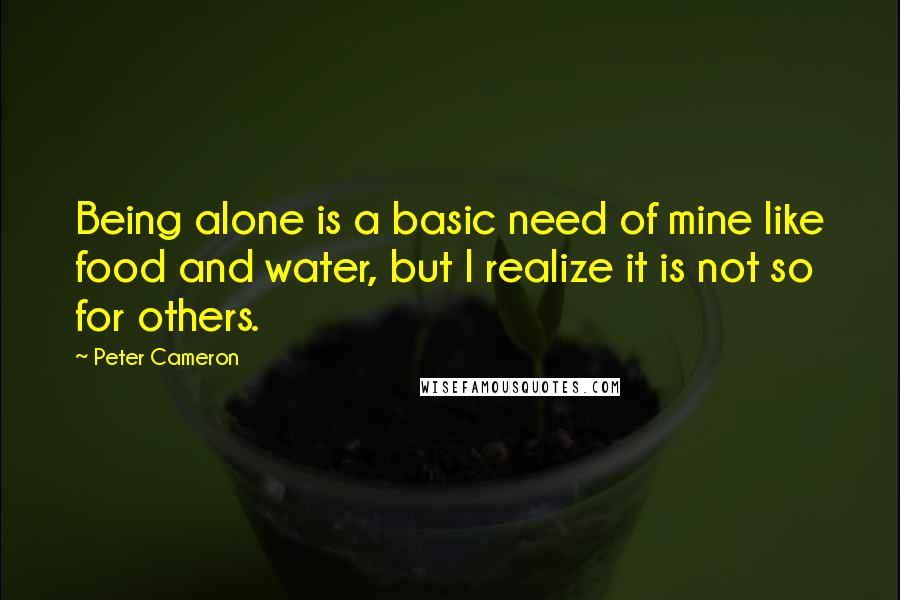 Peter Cameron quotes: Being alone is a basic need of mine like food and water, but I realize it is not so for others.