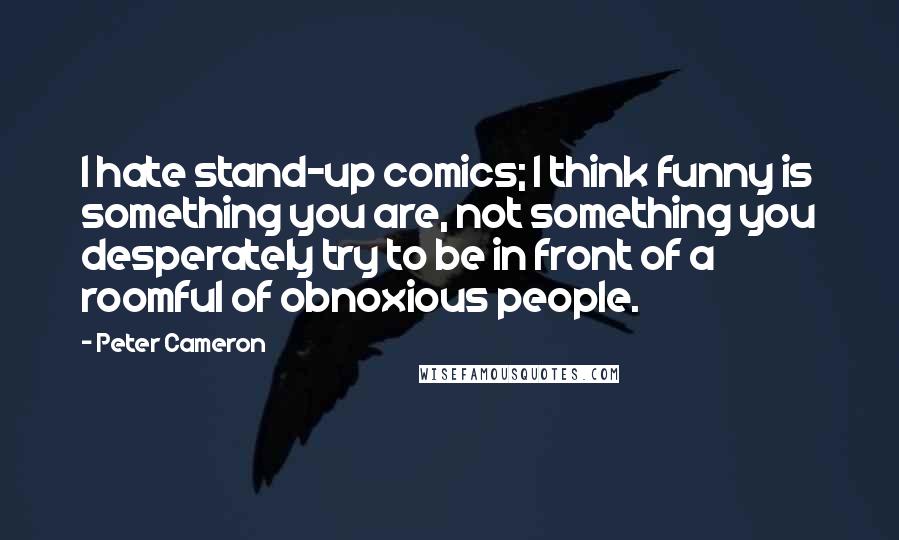 Peter Cameron quotes: I hate stand-up comics; I think funny is something you are, not something you desperately try to be in front of a roomful of obnoxious people.