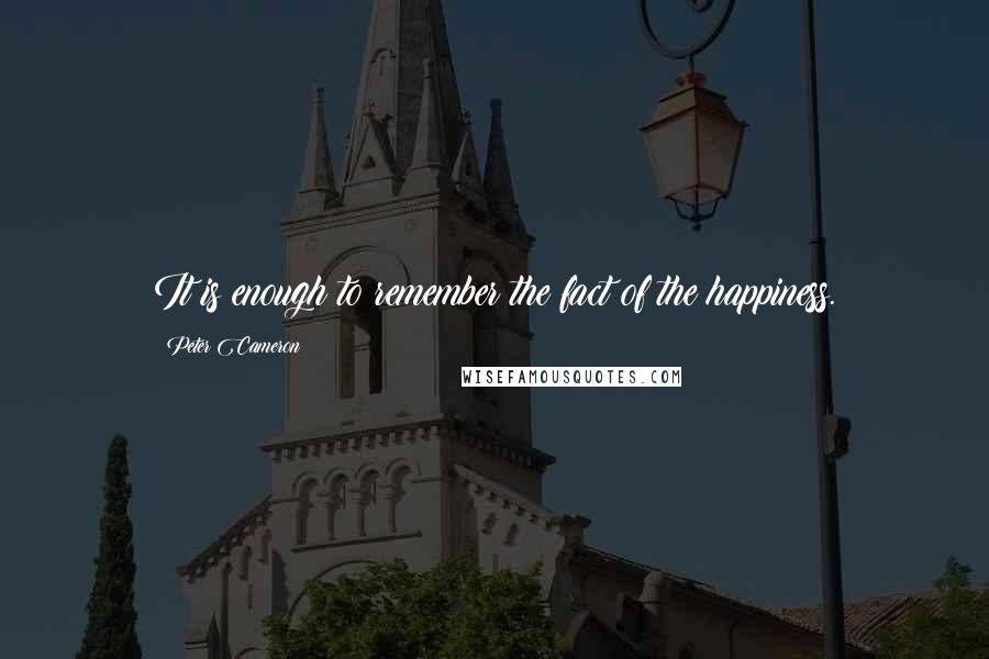 Peter Cameron quotes: It is enough to remember the fact of the happiness.