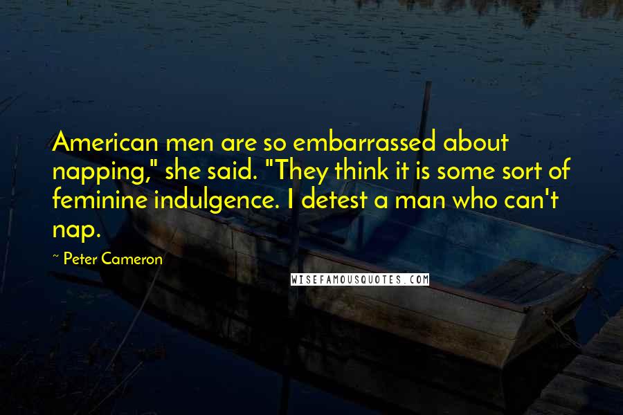 Peter Cameron quotes: American men are so embarrassed about napping," she said. "They think it is some sort of feminine indulgence. I detest a man who can't nap.