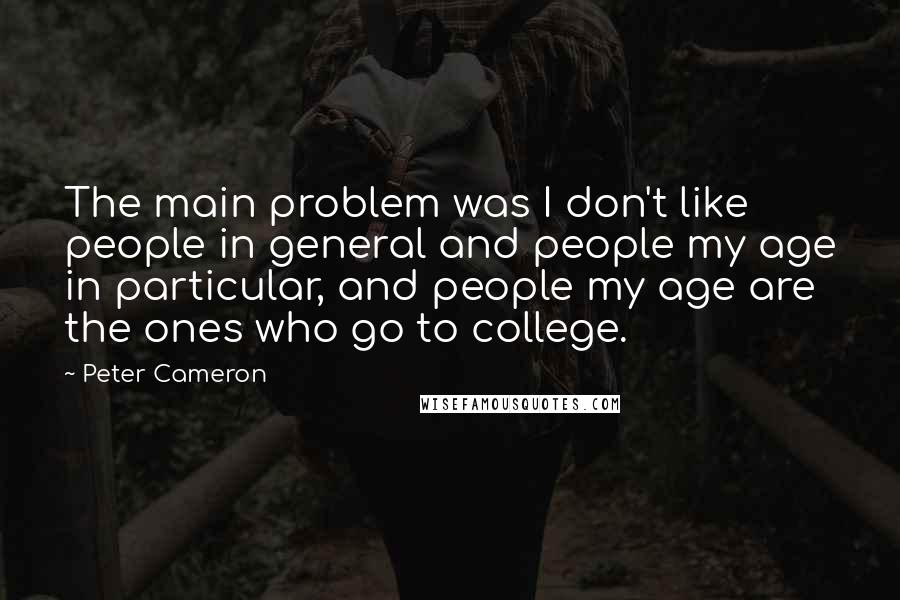 Peter Cameron quotes: The main problem was I don't like people in general and people my age in particular, and people my age are the ones who go to college.