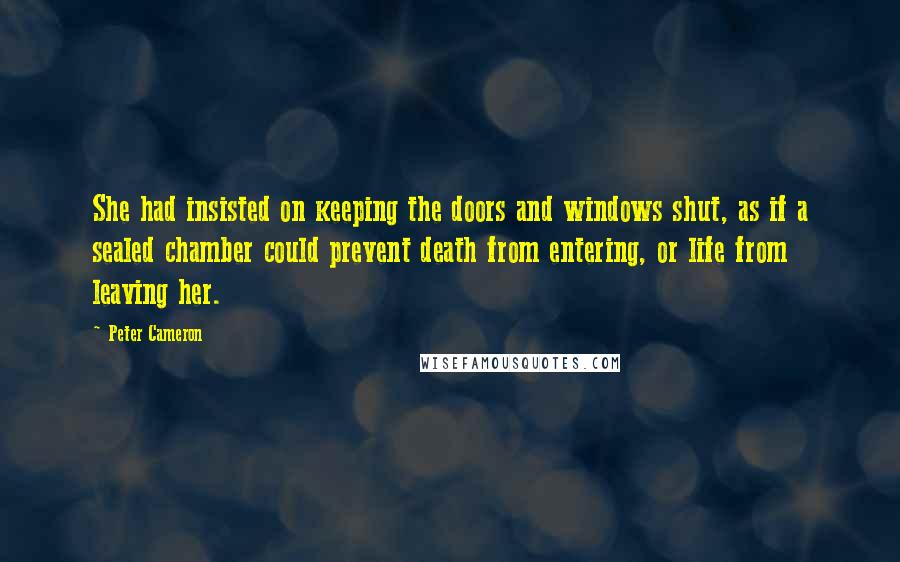 Peter Cameron quotes: She had insisted on keeping the doors and windows shut, as if a sealed chamber could prevent death from entering, or life from leaving her.