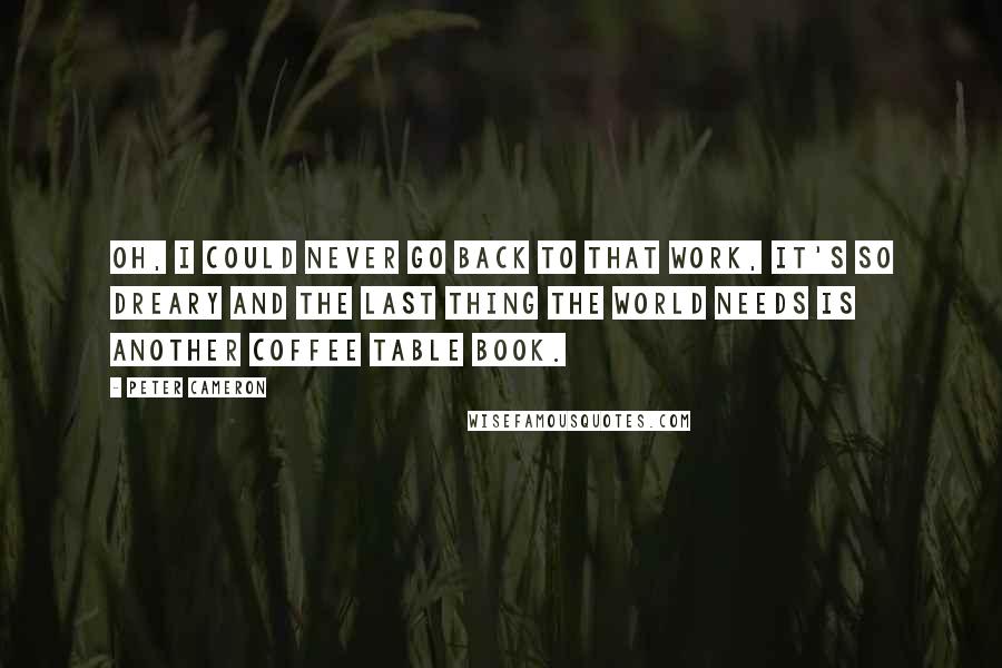 Peter Cameron quotes: Oh, I could never go back to that work, it's so dreary and the last thing the world needs is another coffee table book.