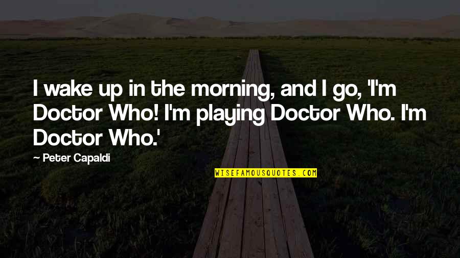 Peter Capaldi Doctor Who Quotes By Peter Capaldi: I wake up in the morning, and I