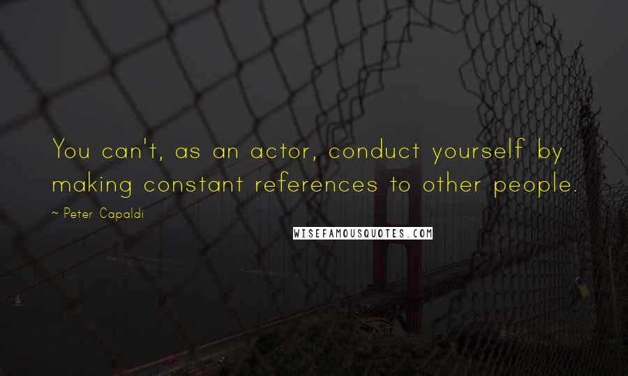 Peter Capaldi quotes: You can't, as an actor, conduct yourself by making constant references to other people.