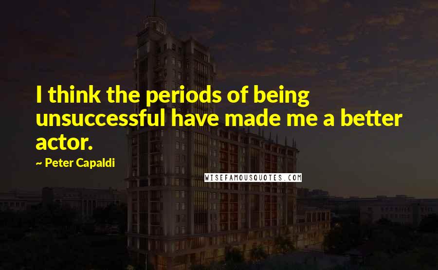 Peter Capaldi quotes: I think the periods of being unsuccessful have made me a better actor.