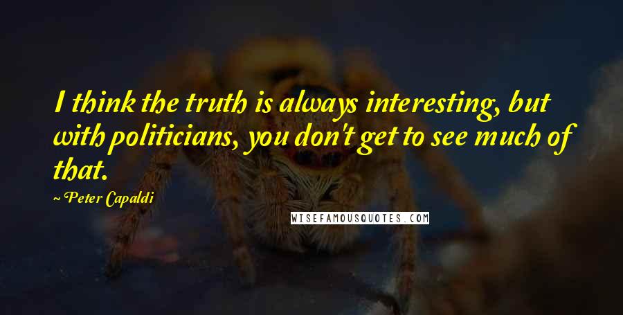 Peter Capaldi quotes: I think the truth is always interesting, but with politicians, you don't get to see much of that.
