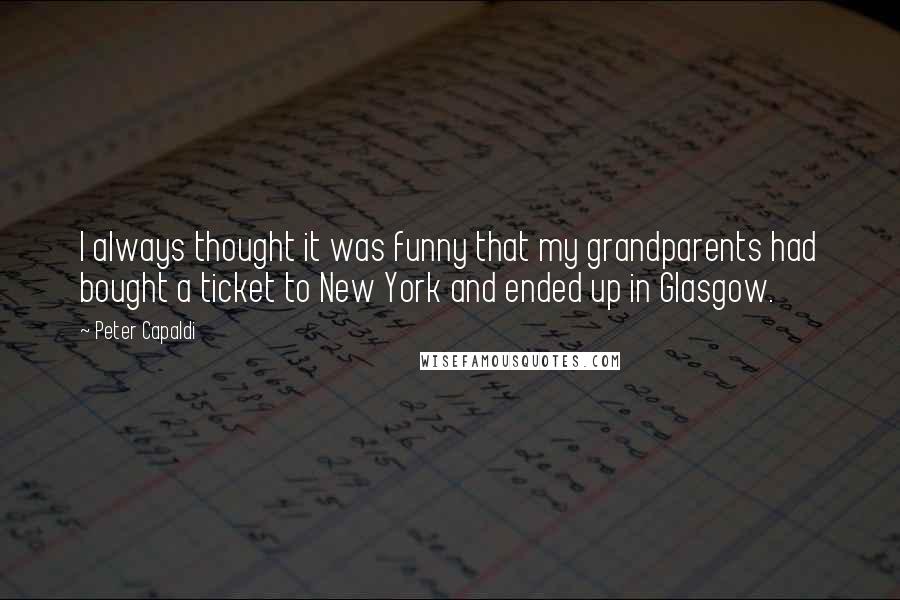 Peter Capaldi quotes: I always thought it was funny that my grandparents had bought a ticket to New York and ended up in Glasgow.