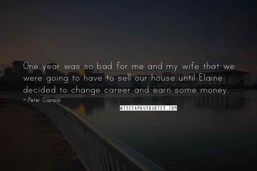 Peter Capaldi quotes: One year was so bad for me and my wife that we were going to have to sell our house until Elaine decided to change career and earn some money.