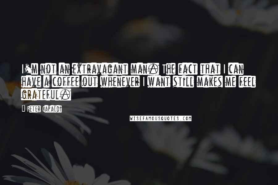 Peter Capaldi quotes: I'm not an extravagant man. The fact that I can have a coffee out whenever I want still makes me feel grateful.