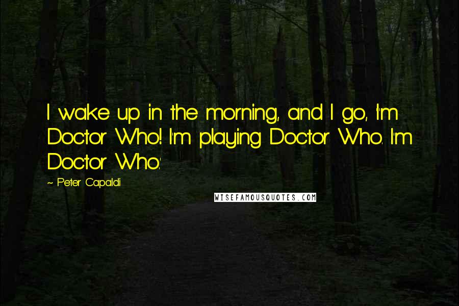 Peter Capaldi quotes: I wake up in the morning, and I go, 'I'm Doctor Who! I'm playing Doctor Who. I'm Doctor Who.'
