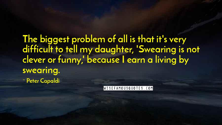 Peter Capaldi quotes: The biggest problem of all is that it's very difficult to tell my daughter, 'Swearing is not clever or funny,' because I earn a living by swearing.