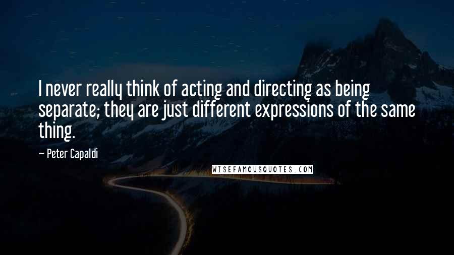 Peter Capaldi quotes: I never really think of acting and directing as being separate; they are just different expressions of the same thing.