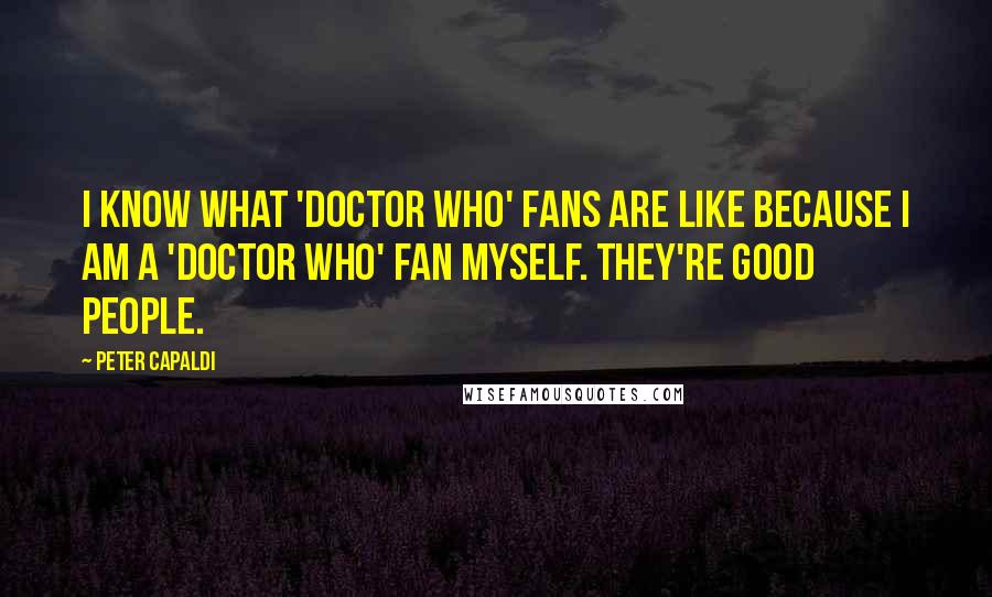 Peter Capaldi quotes: I know what 'Doctor Who' fans are like because I am a 'Doctor Who' fan myself. They're good people.