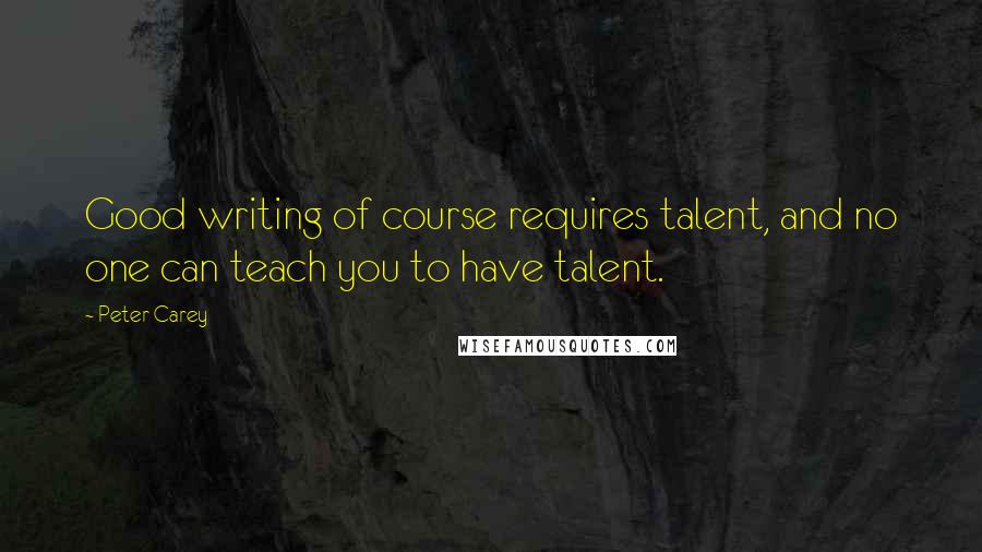 Peter Carey quotes: Good writing of course requires talent, and no one can teach you to have talent.